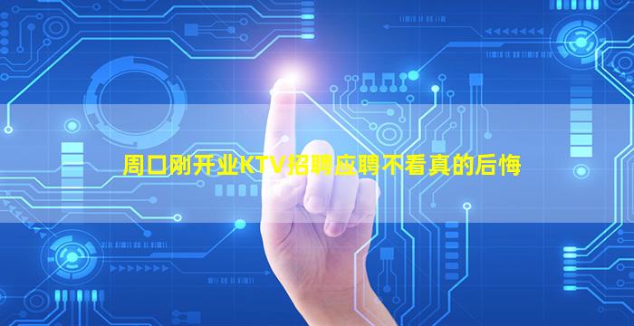 周口刚开业KTV招聘应聘不看真的后悔